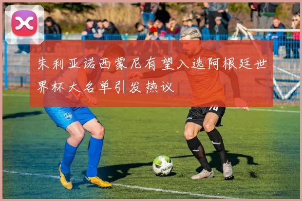 朱利亚诺西蒙尼有望入选阿根廷世界杯大名单引发热议