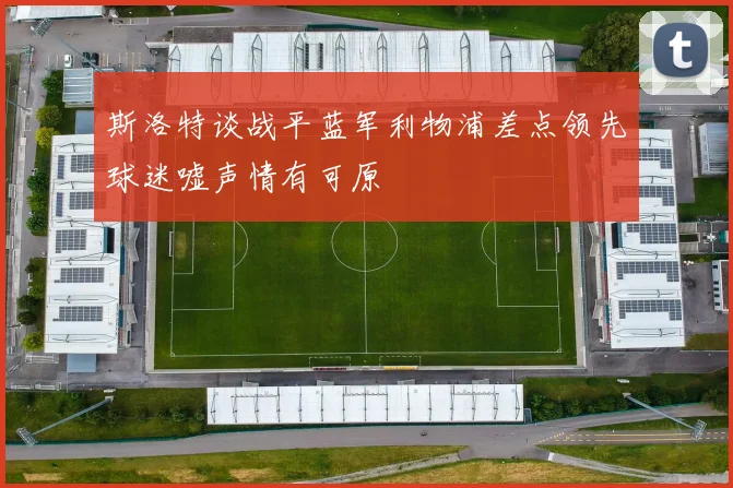 斯洛特谈战平蓝军利物浦差点领先球迷嘘声情有可原