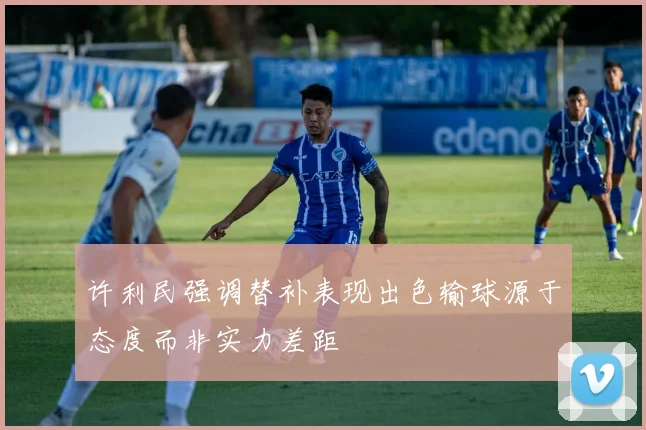 许利民强调替补表现出色输球源于态度而非实力差距