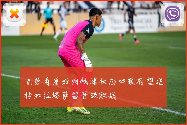 克劳奇看好利物浦状态回暖有望逆转加拉塔萨雷晋级欧战