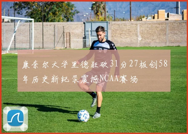 康奈尔大学里德狂砍31分27板创58年历史新纪录震撼NCAA赛场