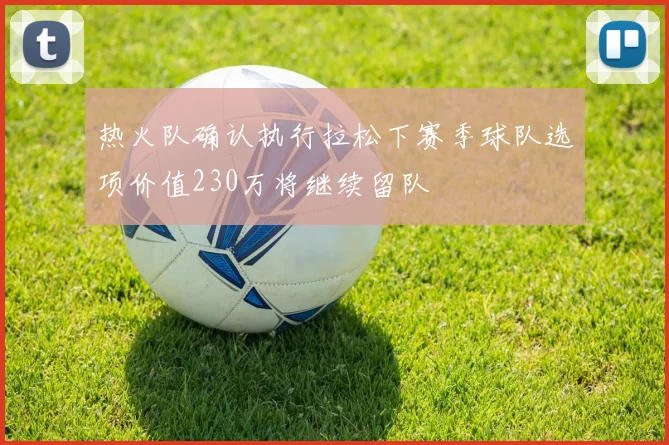 热火队确认执行拉松下赛季球队选项价值230万将继续留队