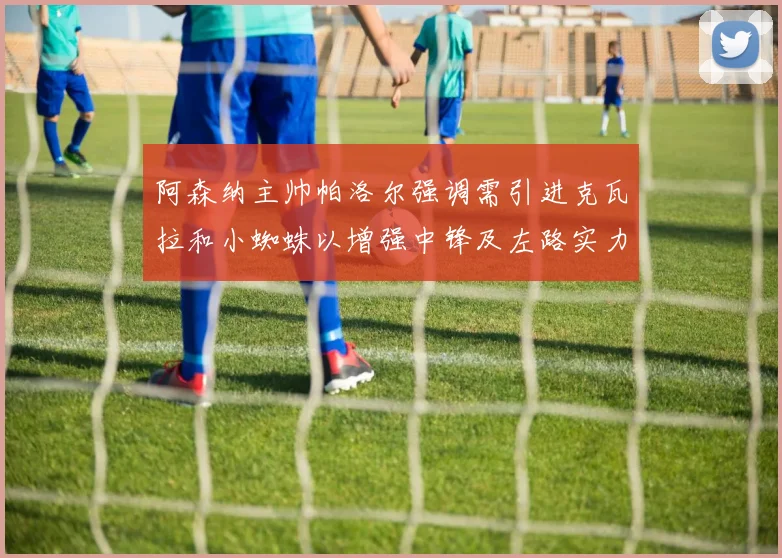 阿森纳主帅帕洛尔强调需引进克瓦拉和小蜘蛛以增强中锋及左路实力