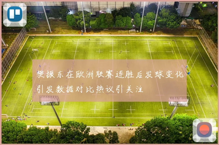 樊振东在欧洲联赛连胜后发球变化引发数据对比热议引关注