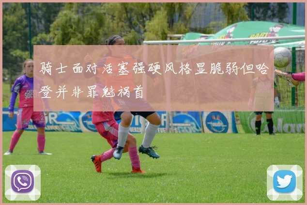 骑士面对活塞强硬风格显脆弱但哈登并非罪魁祸首