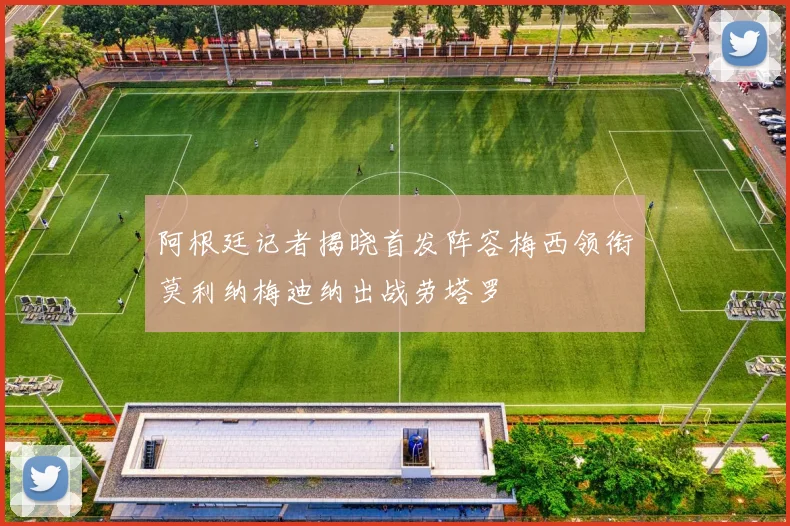 阿根廷记者揭晓首发阵容梅西领衔莫利纳梅迪纳出战劳塔罗
