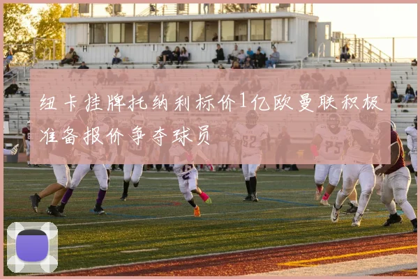 纽卡挂牌托纳利标价1亿欧曼联积极准备报价争夺球员