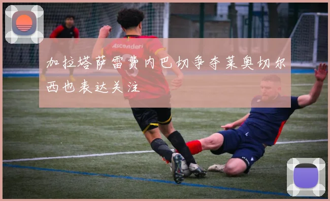 加拉塔萨雷费内巴切争夺莱奥切尔西也表达关注