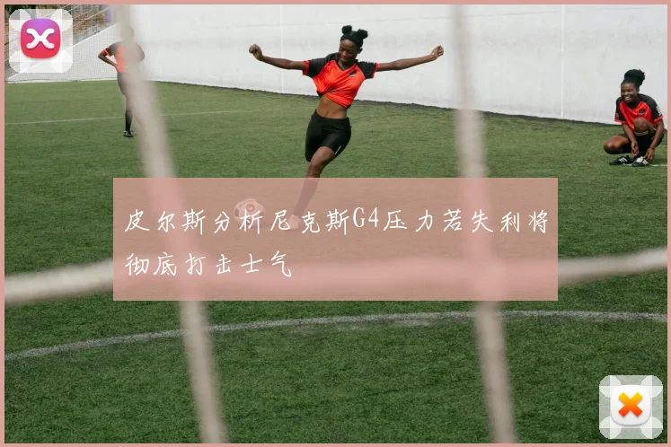 皮尔斯分析尼克斯G4压力若失利将彻底打击士气