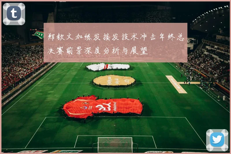 郑钦文加练发接发技术冲击年终总决赛前景深度分析与展望