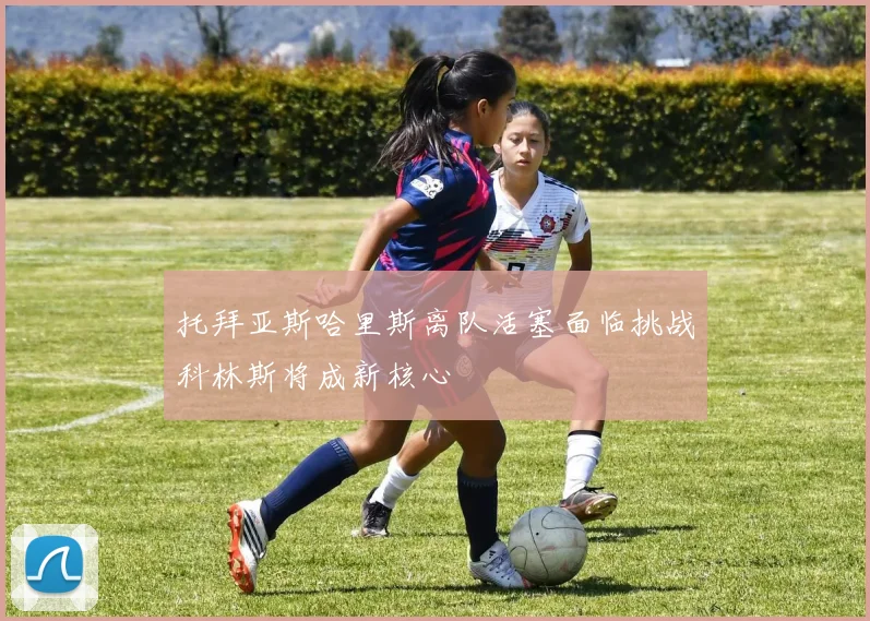 托拜亚斯哈里斯离队活塞面临挑战科林斯将成新核心