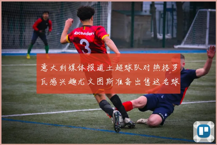 意大利媒体报道土超球队对热格罗瓦感兴趣尤文图斯准备出售这名球员