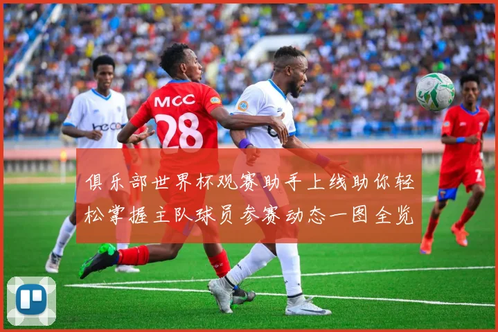 俱乐部世界杯观赛助手上线助你轻松掌握主队球员参赛动态一图全览