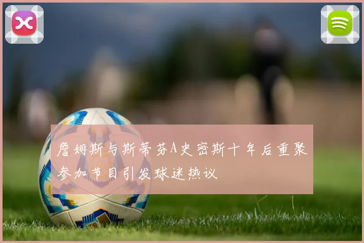詹姆斯与斯蒂芬A史密斯十年后重聚参加节目引发球迷热议