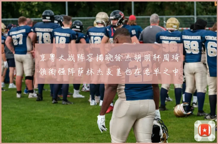 京粤大战阵容揭晓徐杰胡明轩周琦领衔强阵萨林杰麦基也在名单之中