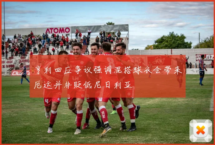 亨利回应争议强调混搭球衣会带来厄运并非贬低尼日利亚