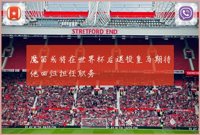 魔笛或将在世界杯后退役皇马期待他回归担任职务
