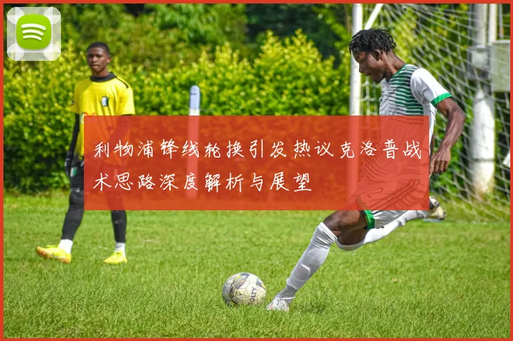 利物浦锋线轮换引发热议克洛普战术思路深度解析与展望