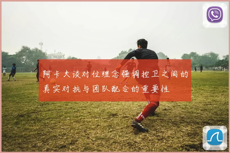 阿卡夫谈对位理念强调控卫之间的真实对抗与团队配合的重要性