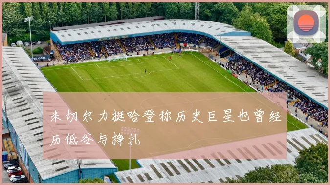 米切尔力挺哈登称历史巨星也曾经历低谷与挣扎