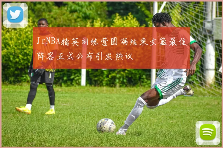 JrNBA精英训练营圆满结束女篮最佳阵容正式公布引发热议