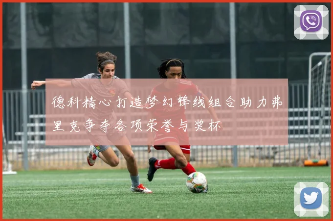 德科精心打造梦幻锋线组合助力弗里克争夺各项荣誉与奖杯
