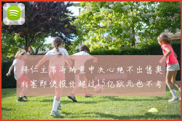 拜仁主席海纳重申决心绝不出售奥利塞即使报价超过15亿欧元也不考虑