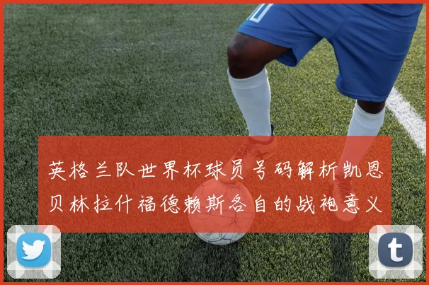 英格兰队世界杯球员号码解析凯恩贝林拉什福德赖斯各自的战袍意义