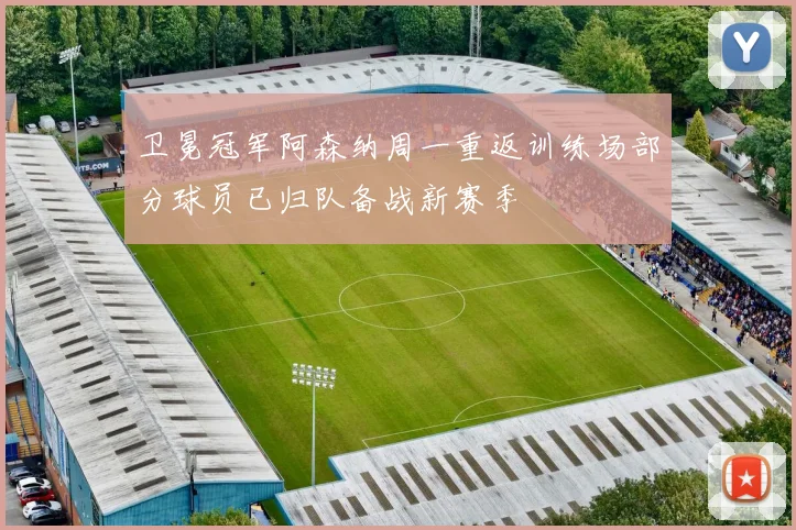 卫冕冠军阿森纳周一重返训练场部分球员已归队备战新赛季