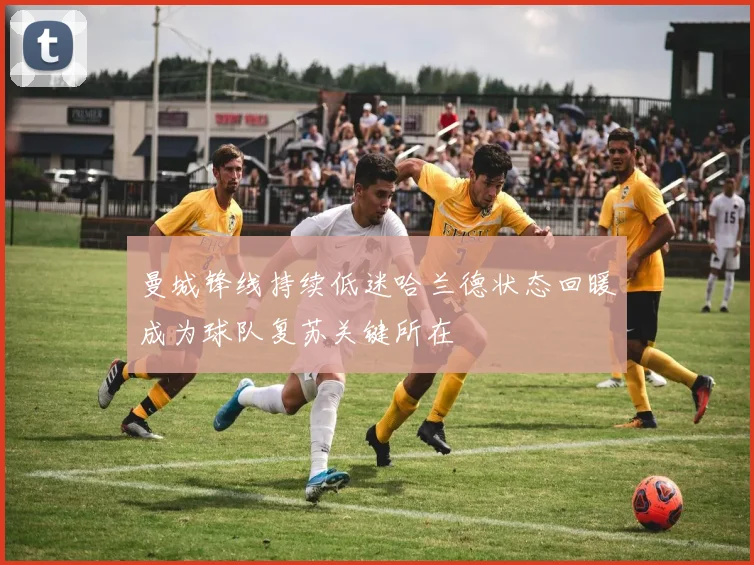 曼城锋线持续低迷哈兰德状态回暖成为球队复苏关键所在