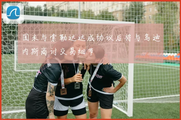 国米与索勒达达成协议后将与乌迪内斯商讨交易细节