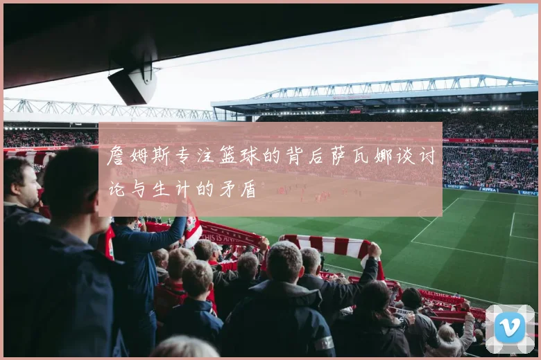 詹姆斯专注篮球的背后萨瓦娜谈讨论与生计的矛盾