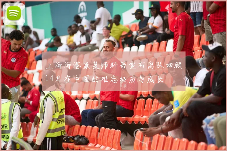 上海海港康复师科蒂宣布离队回顾14年在中国的难忘经历与成长