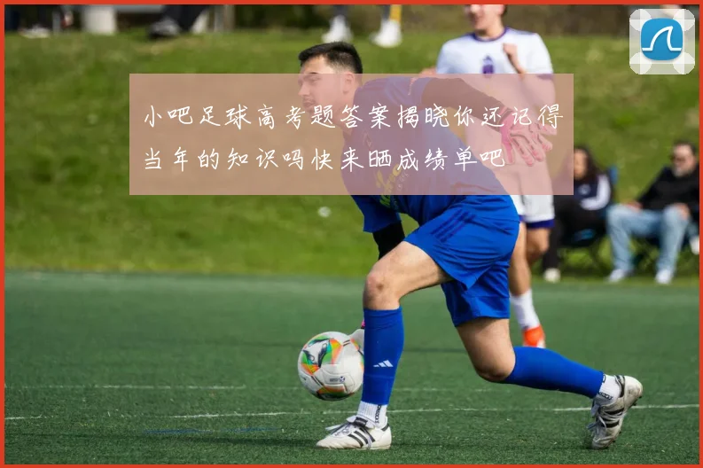 小吧足球高考题答案揭晓你还记得当年的知识吗快来晒成绩单吧