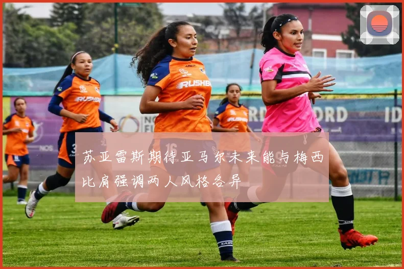 苏亚雷斯期待亚马尔未来能与梅西比肩强调两人风格各异