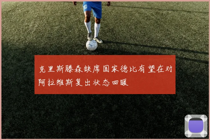 克里斯滕森缺席国家德比有望在对阿拉维斯复出状态回暖