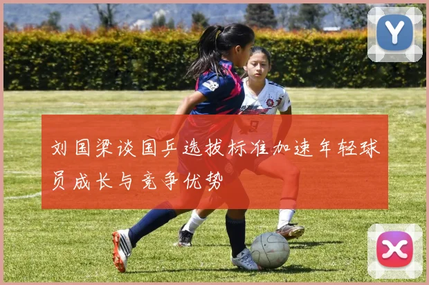 刘国梁谈国乒选拔标准加速年轻球员成长与竞争优势