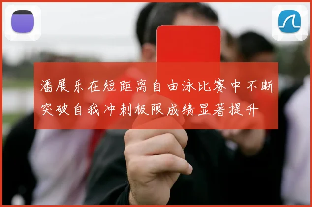 潘展乐在短距离自由泳比赛中不断突破自我冲刺极限成绩显著提升