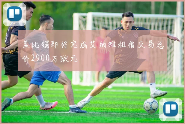 莱比锡即将完成艾纳维租借交易总价2900万欧元